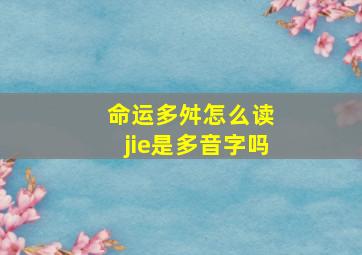 命运多舛怎么读 jie是多音字吗